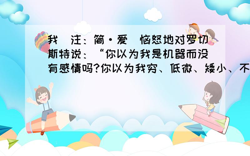 我（注：简·爱）恼怒地对罗切斯特说：“你以为我是机器而没有感情吗?你以为我穷、低微、矮小、不美,我选文中的主人公身份低微,相貌平平,但她的话却震撼人心.这段节选的文字表现了她