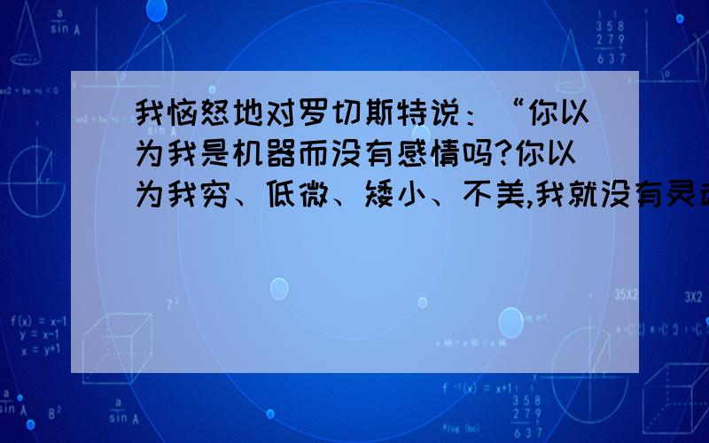 我恼怒地对罗切斯特说：“你以为我是机器而没有感情吗?你以为我穷、低微、矮小、不美,我就没有灵魂没有在中外名著中,人物画廊缤纷多彩.除了选文中（简·爱）的主人公以外,你最喜爱的