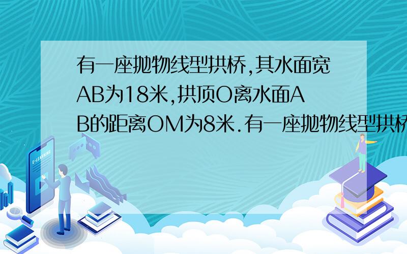 有一座抛物线型拱桥,其水面宽AB为18米,拱顶O离水面AB的距离OM为8米.有一座抛物线型拱桥,其水面宽AB为18米,拱顶O离水面AB的距离OM为8米,货船在水面上的部分的横截面是矩形CDEF,如图建立直角坐