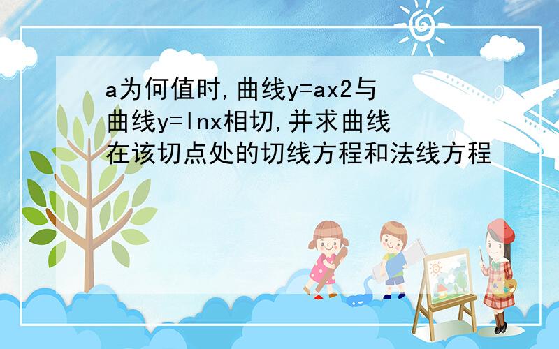 a为何值时,曲线y=ax2与曲线y=lnx相切,并求曲线在该切点处的切线方程和法线方程