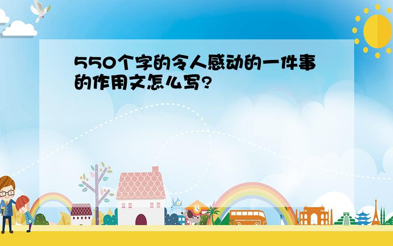 550个字的令人感动的一件事的作用文怎么写?