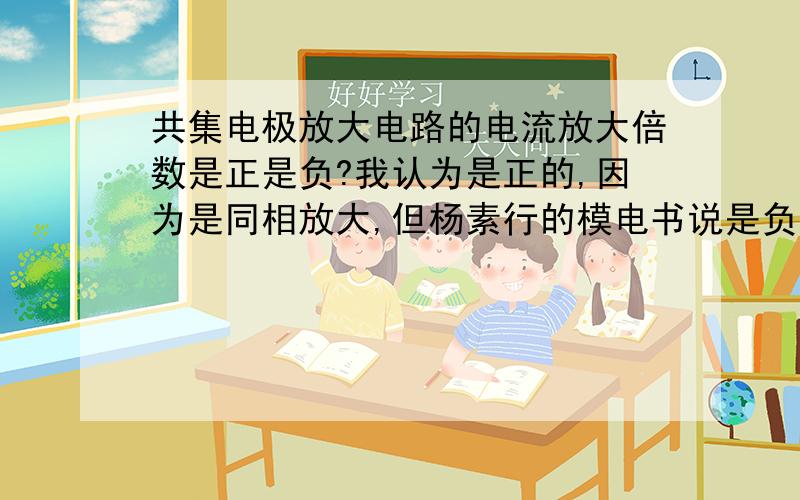 共集电极放大电路的电流放大倍数是正是负?我认为是正的,因为是同相放大,但杨素行的模电书说是负的