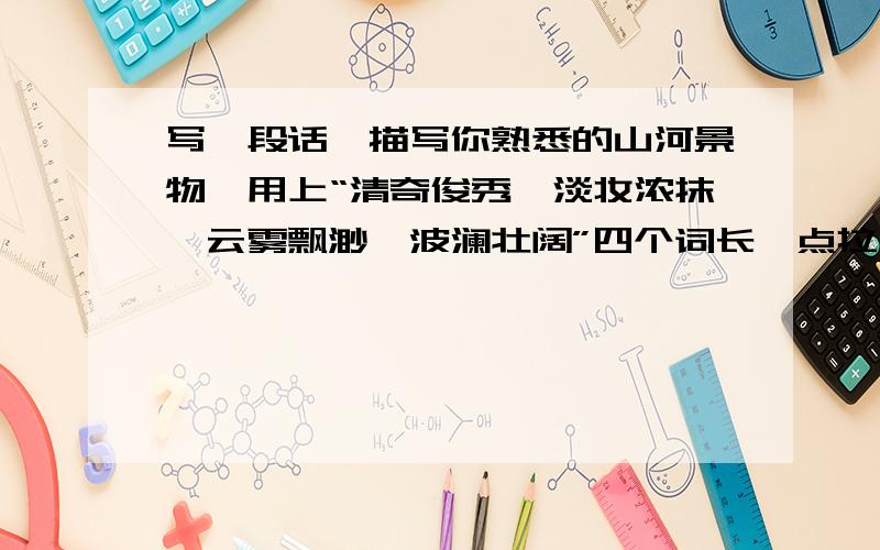 写一段话,描写你熟悉的山河景物,用上“清奇俊秀、淡妆浓抹、云雾飘渺、波澜壮阔”四个词长一点拉