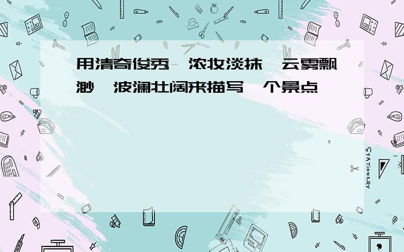 用清奇俊秀、浓妆淡抹、云雾飘渺、波澜壮阔来描写一个景点