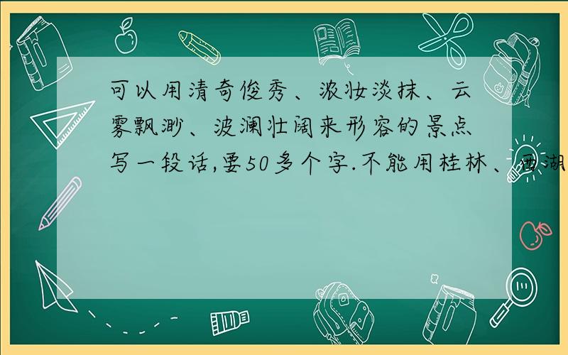 可以用清奇俊秀、浓妆淡抹、云雾飘渺、波澜壮阔来形容的景点写一段话,要50多个字.不能用桂林、西湖.