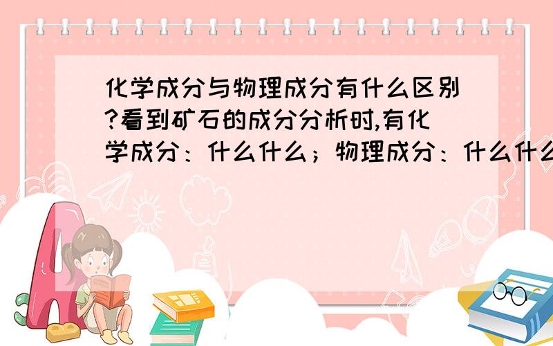 化学成分与物理成分有什么区别?看到矿石的成分分析时,有化学成分：什么什么；物理成分：什么什么,化学成分跟物理成分是怎么样区分的,各有什么不同?