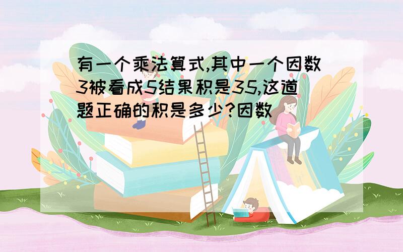 有一个乘法算式,其中一个因数3被看成5结果积是35,这道题正确的积是多少?因数