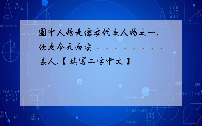 图中人物是儒家代表人物之一,他是今天西安________县人.【填写二字中文】