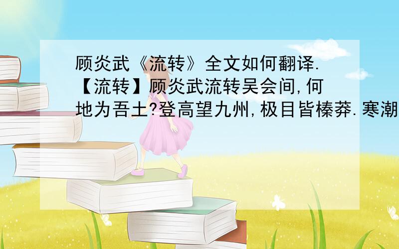 顾炎武《流转》全文如何翻译.【流转】顾炎武流转吴会间,何地为吾土?登高望九州,极目皆榛莽.寒潮荡落日,杂遝鱼虾舞.饥乌晚未栖,弦月阴犹吐.晨上北固楼,慨然涕如雨.稍稍去鬓毛,改容作商