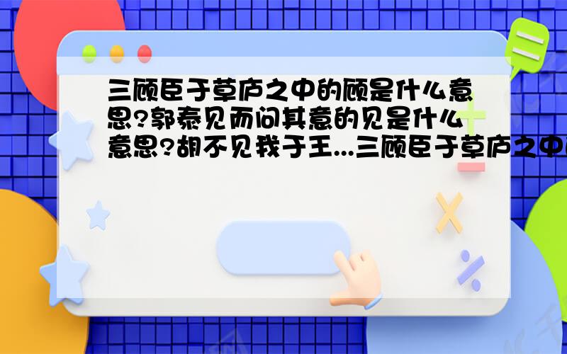 三顾臣于草庐之中的顾是什么意思?郭泰见而问其意的见是什么意思?胡不见我于王...三顾臣于草庐之中的顾是什么意思?郭泰见而问其意的见是什么意思?胡不见我于王的见是什么意思?