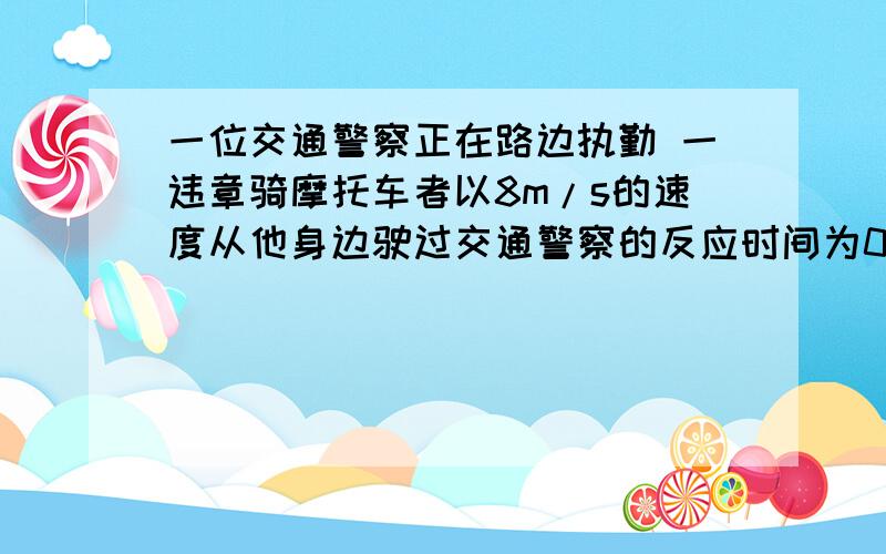 一位交通警察正在路边执勤 一违章骑摩托车者以8m/s的速度从他身边驶过交通警察的反应时间为0.5s 用2s的时间发动起摩托车 向违章车追去 已知加速度为2m/s² 违章车仍以原速度做匀速直线