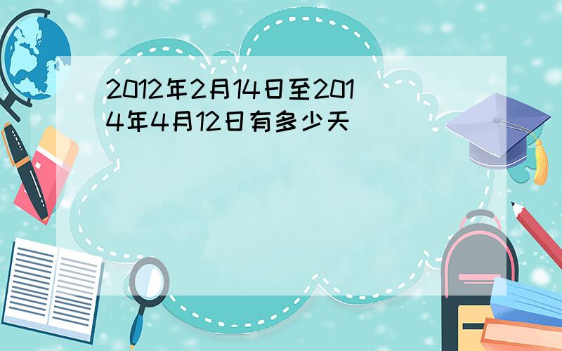 2012年2月14日至2014年4月12日有多少天