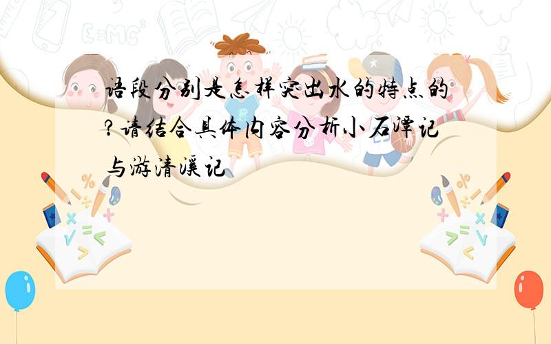 语段分别是怎样突出水的特点的?请结合具体内容分析小石潭记与游清溪记