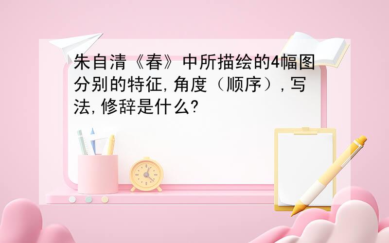 朱自清《春》中所描绘的4幅图分别的特征,角度（顺序）,写法,修辞是什么?