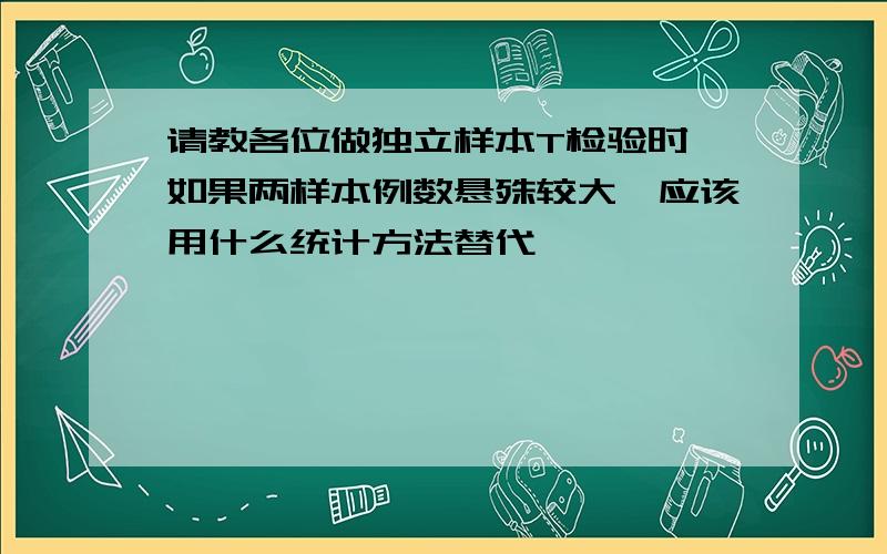 请教各位做独立样本T检验时,如果两样本例数悬殊较大,应该用什么统计方法替代