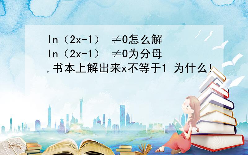 ln（2x-1） ≠0怎么解ln（2x-1） ≠0为分母,书本上解出来x不等于1 为什么!