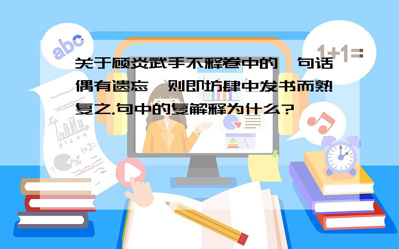 关于顾炎武手不释卷中的一句话偶有遗忘,则即坊肆中发书而熟复之.句中的复解释为什么?