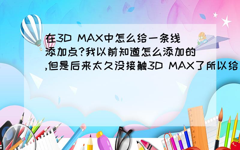 在3D MAX中怎么给一条线添加点?我以前知道怎么添加的,但是后来太久没接触3D MAX了所以给忘记了,郁闷!还望哪位高手指点指点!