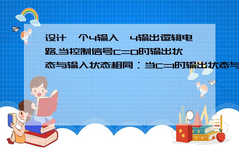 设计一个4输入、4输出逻辑电路.当控制信号C=0时输出状态与输入状态相同；当C=1时输出状态与输入状态相反