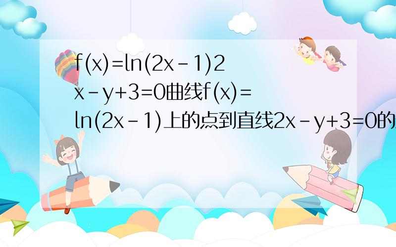 f(x)=ln(2x-1)2x-y+3=0曲线f(x)=ln(2x-1)上的点到直线2x-y+3=0的最短距离是A:根号5 B:2根号5 C:3根号5 D:0