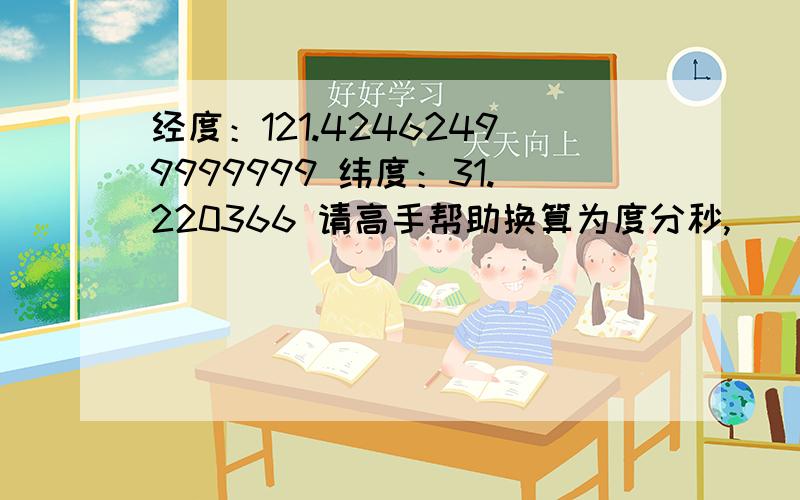 经度：121.42462499999999 纬度：31.220366 请高手帮助换算为度分秒,