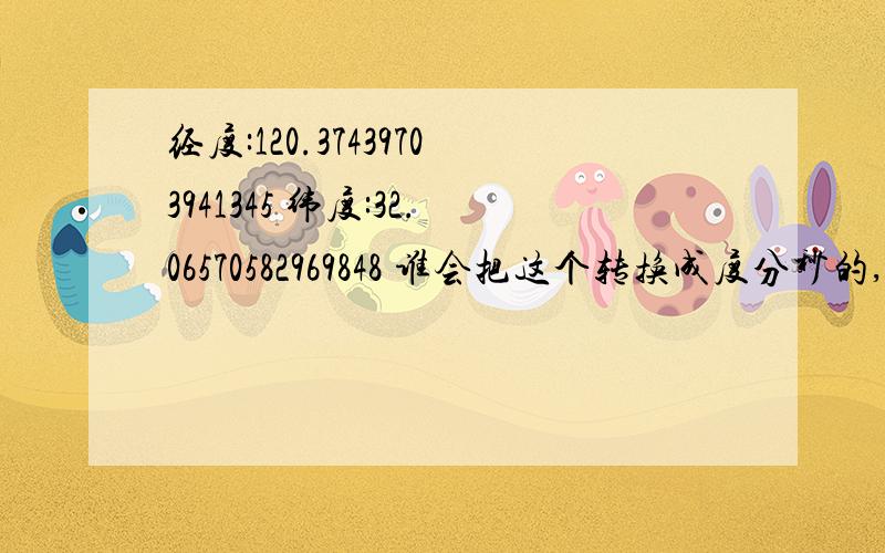 经度:120.37439703941345 纬度:32.06570582969848 谁会把这个转换成度分秒的,