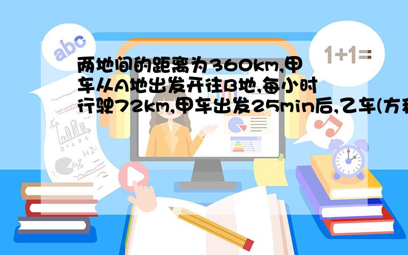 两地间的距离为360km,甲车从A地出发开往B地,每小时行驶72km,甲车出发25min后,乙车(方程)两地间的距离为360km,甲车从A地出发开往B地,每小时行驶72km,甲车出发25min后,乙车从B地出发开往A地,每小时