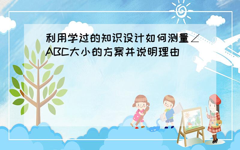 利用学过的知识设计如何测量∠ABC大小的方案并说明理由