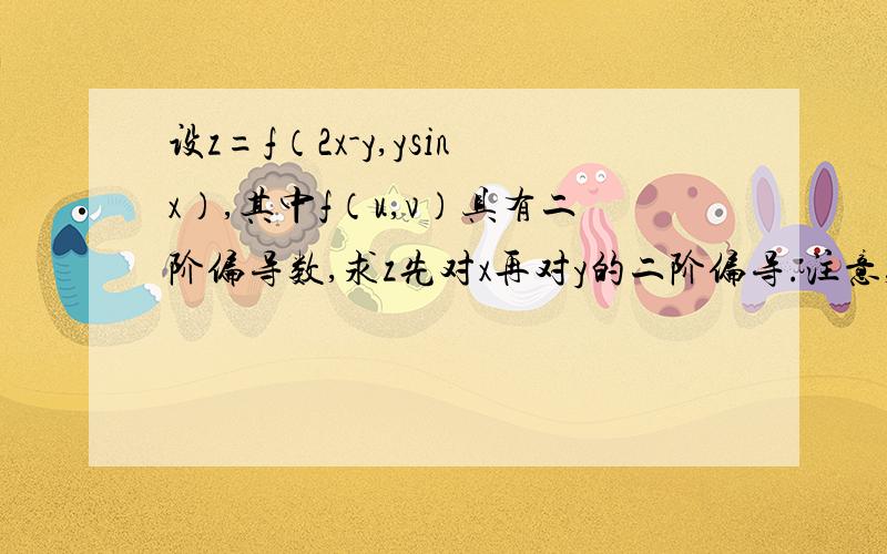 设z=f（2x-y,ysinx）,其中f（u,v）具有二阶偏导数,求z先对x再对y的二阶偏导.注意,函数f（u,v）没有说具有二阶连续偏导,只是具有偏导.