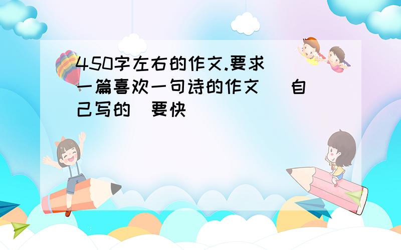 450字左右的作文.要求  一篇喜欢一句诗的作文   自己写的  要快