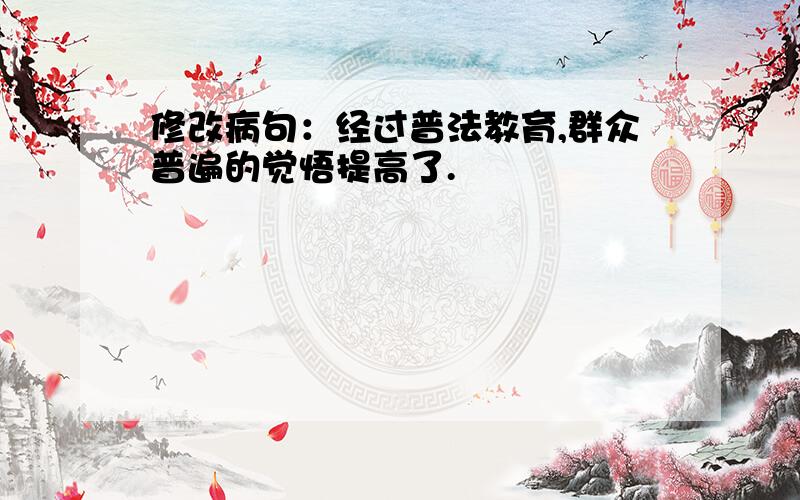 修改病句：经过普法教育,群众普遍的觉悟提高了.