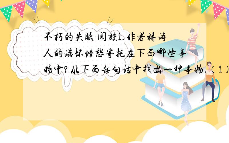 不朽的失眠 阅读1.作者将诗人的满怀情愁寄托在下面哪些事物中?从下面每句话中找出一种事物.（1）夜空里,星子亦如清霜,一粒粒零落凄绝 （）（2）江水,可以无限度地收纳古往今来一切不