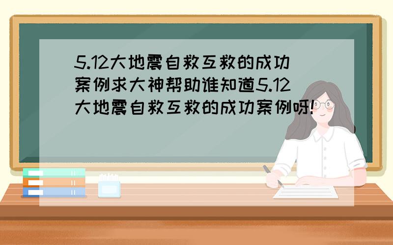 5.12大地震自救互救的成功案例求大神帮助谁知道5.12大地震自救互救的成功案例呀!