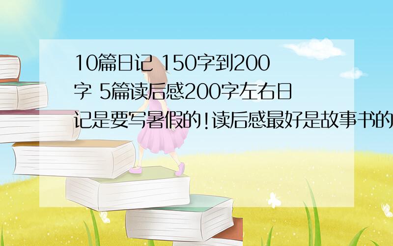 10篇日记 150字到200字 5篇读后感200字左右日记是要写暑假的!读后感最好是故事书的!我5年级了!不要写有哭和玩一些弱智的游戏! 我想要日记50-150字之间就好了!读后感100-200就好了!谢谢啦!