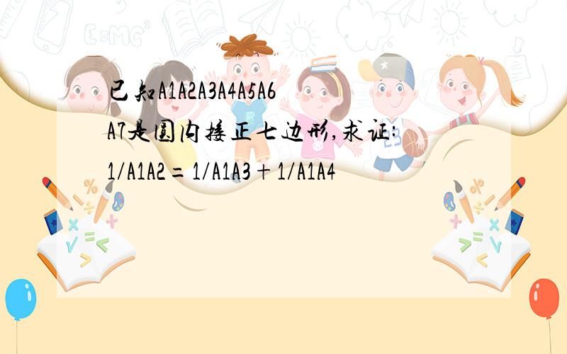 已知A1A2A3A4A5A6A7是圆内接正七边形,求证:1/A1A2=1/A1A3+1/A1A4