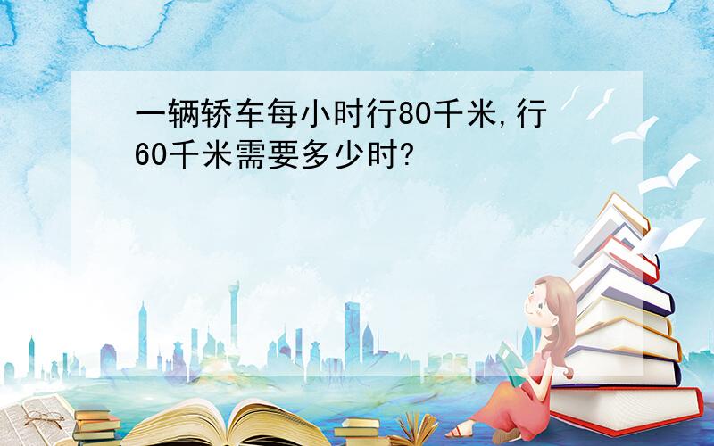 一辆轿车每小时行80千米,行60千米需要多少时?