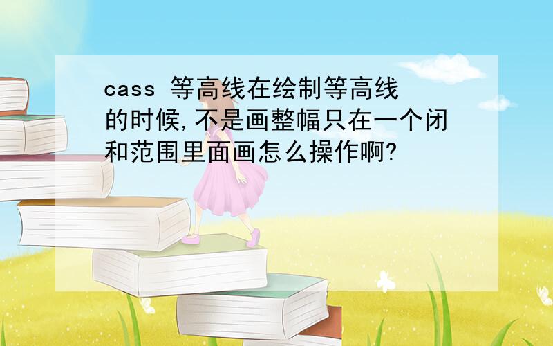 cass 等高线在绘制等高线的时候,不是画整幅只在一个闭和范围里面画怎么操作啊?