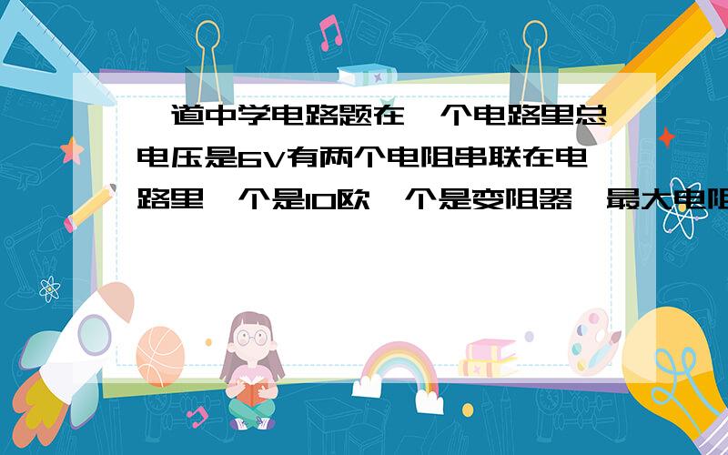 一道中学电路题在一个电路里总电压是6V有两个电阻串联在电路里一个是10欧一个是变阻器,最大电阻20欧求变阻器的最大电功率