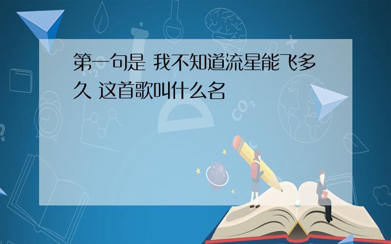 第一句是 我不知道流星能飞多久 这首歌叫什么名