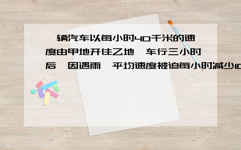 一辆汽车以每小时40千米的速度由甲地开往乙地,车行三小时后,因遇雨,平均速度被迫每小时减少10千米.结果到乙地比预计的时间晚了45分钟,求甲乙两地的距离