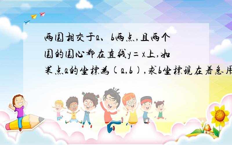 两圆相交于a、b两点,且两个圆的圆心都在直线y=x上,如果点a的坐标为(a,b),求b坐标现在着急用!