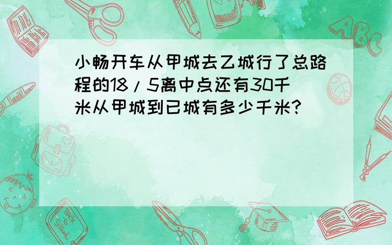 小畅开车从甲城去乙城行了总路程的18/5离中点还有30千米从甲城到已城有多少千米?