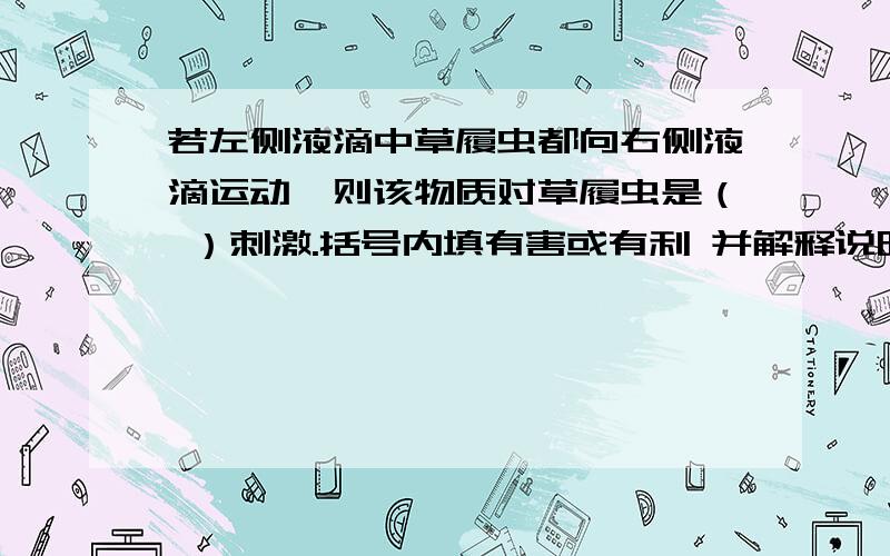 若左侧液滴中草履虫都向右侧液滴运动,则该物质对草履虫是（ ）刺激.括号内填有害或有利 并解释说明.