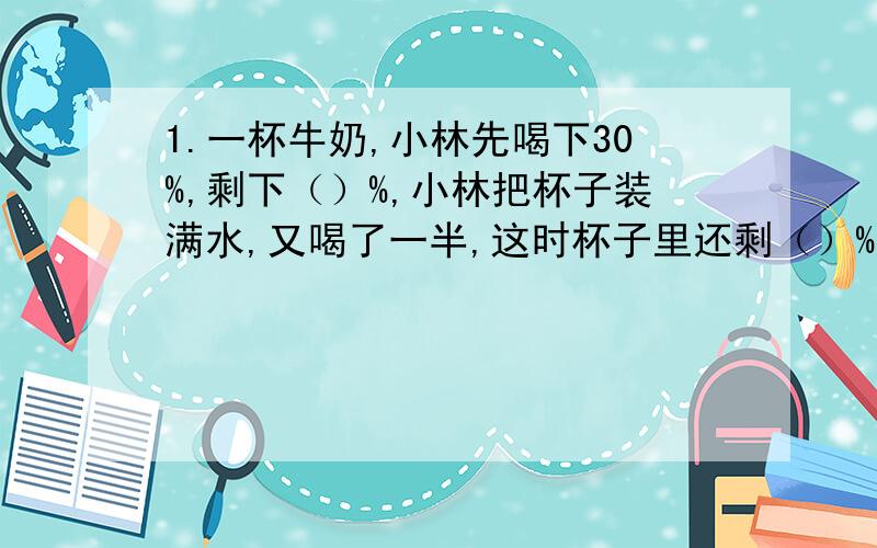 1.一杯牛奶,小林先喝下30%,剩下（）%,小林把杯子装满水,又喝了一半,这时杯子里还剩（）%的牛奶.2.甲筐苹果的20%与乙筐苹果的30%相比较（）A.甲筐苹果的20%轻 B.一样重 C.无法确定3.建造一座厂