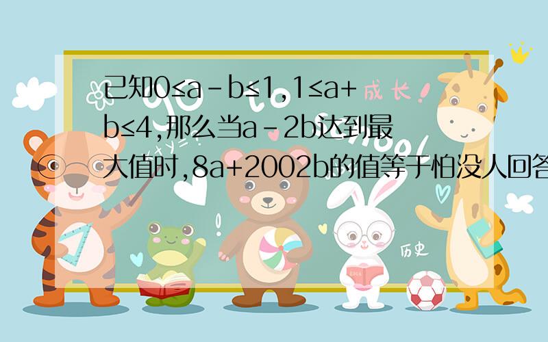 已知0≤a-b≤1,1≤a+b≤4,那么当a-2b达到最大值时,8a+2002b的值等于怕没人回答就没给分,如果有正确回答的话,追加50分,说话算话.