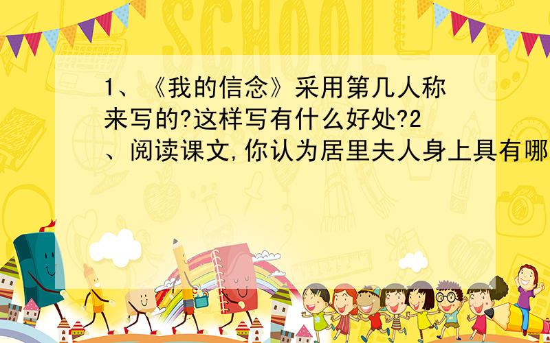 1、《我的信念》采用第几人称来写的?这样写有什么好处?2、阅读课文,你认为居里夫人身上具有哪些可贵的品质?请分别用四字词语概括出来.