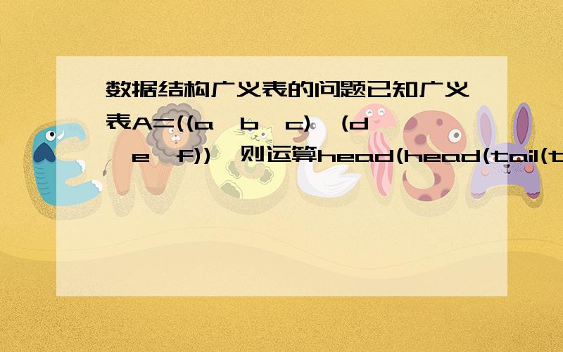 数据结构广义表的问题已知广义表A=((a,b,c),(d,e,f)),则运算head(head(tail(tail(A))))=?