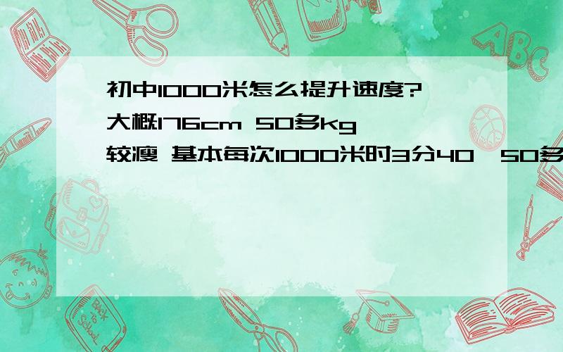 初中1000米怎么提升速度?大概176cm 50多kg 较瘦 基本每次1000米时3分40、50多秒 前3（200米操场）圈基本跟得上 第四圈渐渐有点喘不过气 第5圈基本不怎么跑得动了 冲个2、30米就慢下来……怎么