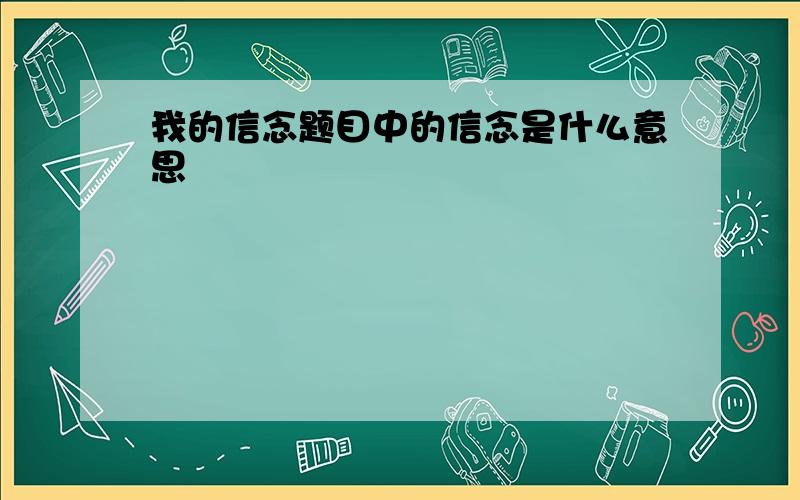 我的信念题目中的信念是什么意思