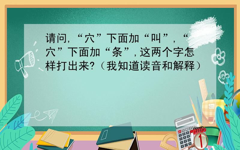 请问,“穴”下面加“叫”,“穴”下面加“条”,这两个字怎样打出来?（我知道读音和解释）